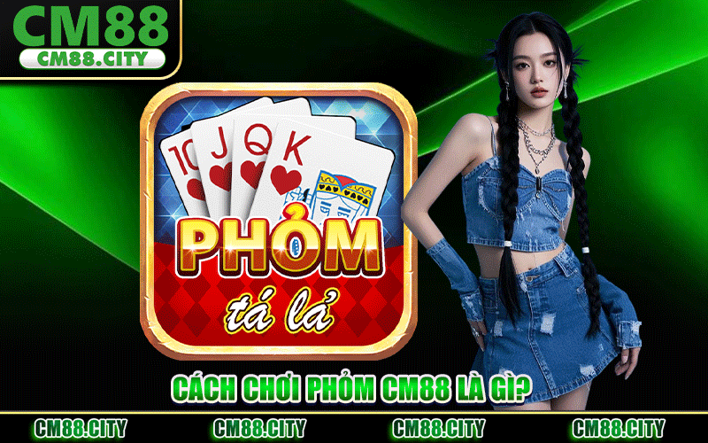 Cách Chơi Phỏm CM88 Là Gì?