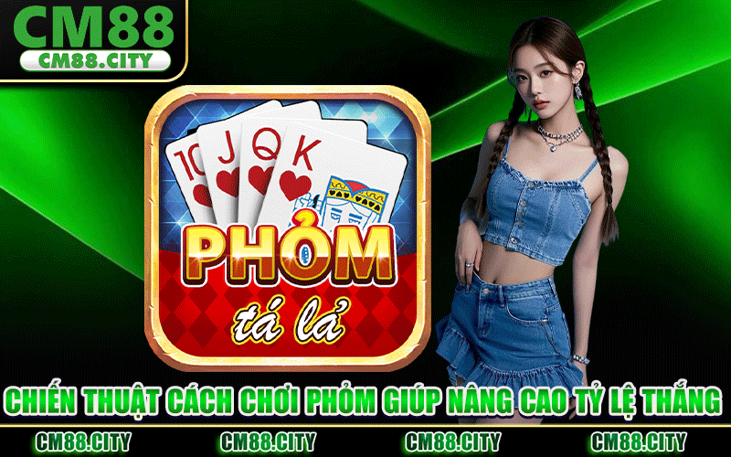 Chiến Thuật Cách Chơi Phỏm Giúp Nâng Cao Tỷ Lệ Thắng