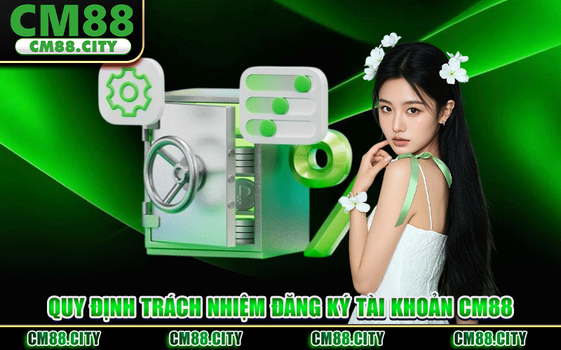 Quy Định Trách Nhiệm Đăng Ký Tài Khoản CM88