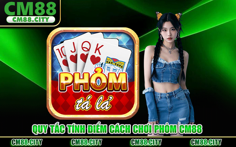 Quy Tắc Tính Điểm Cách Chơi Phỏm CM88