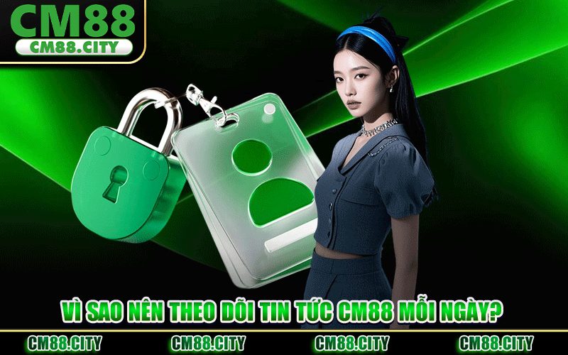 Vì Sao Nên Theo Dõi Tin Tức CM88 Mỗi Ngày?